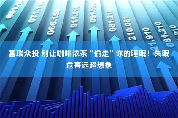 富瑞众投 别让咖啡浓茶“偷走”你的睡眠！失眠危害远超想象