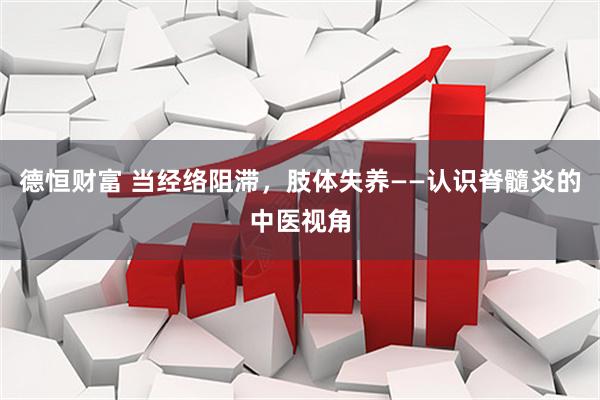 德恒财富 当经络阻滞，肢体失养——认识脊髓炎的中医视角