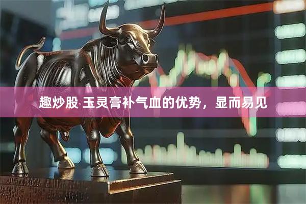 趣炒股 玉灵膏补气血的优势，显而易见