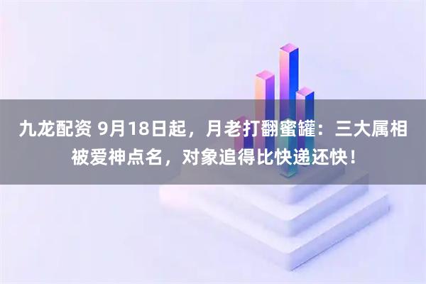 九龙配资 9月18日起，月老打翻蜜罐：三大属相被爱神点名，对象追得比快递还快！