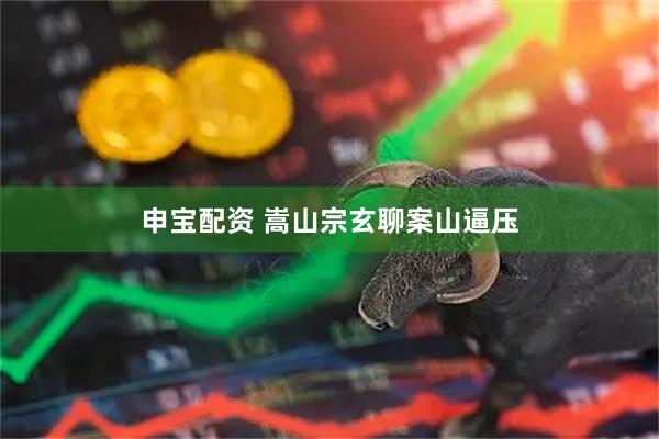 申宝配资 嵩山宗玄聊案山逼压