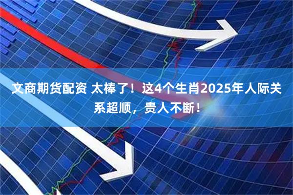 文商期货配资 太棒了！这4个生肖2025年人际关系超顺，贵人不断！