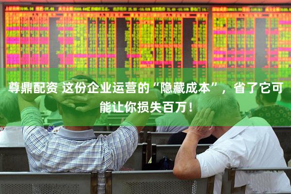 尊鼎配资 这份企业运营的“隐藏成本”，省了它可能让你损失百万！