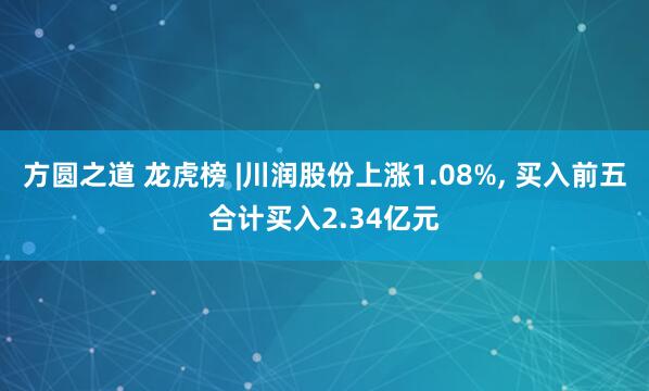方圆之道 龙虎榜 |川润股份上涨1.08%, 买入前五合计买入2.34亿元
