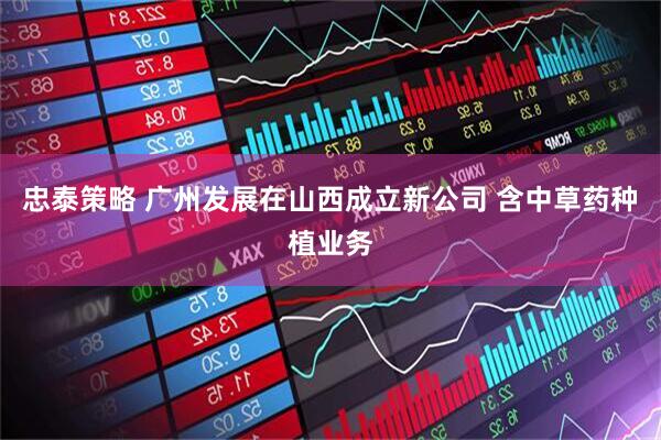 忠泰策略 广州发展在山西成立新公司 含中草药种植业务