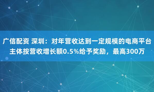 广信配资 深圳：对年营收达到一定规模的电商平台主体按营收增长额0.5%给予奖励，最高300万