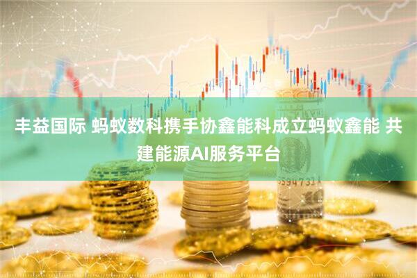 丰益国际 蚂蚁数科携手协鑫能科成立蚂蚁鑫能 共建能源AI服务平台
