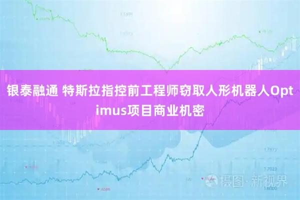 银泰融通 特斯拉指控前工程师窃取人形机器人Optimus项目商业机密