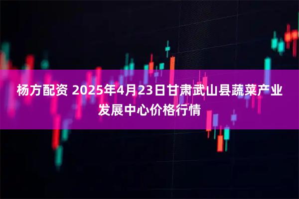 杨方配资 2025年4月23日甘肃武山县蔬菜产业发展中心价格行情