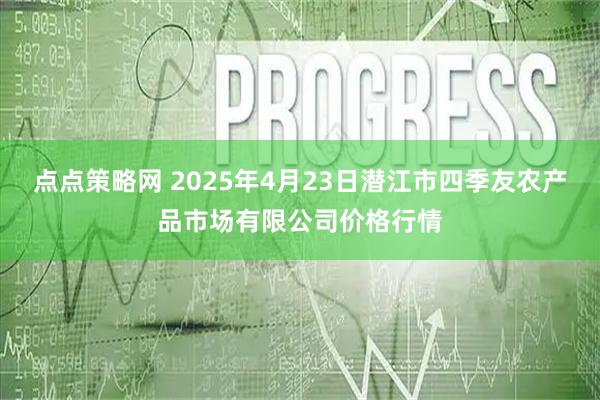 点点策略网 2025年4月23日潜江市四季友农产品市场有限公司价格行情