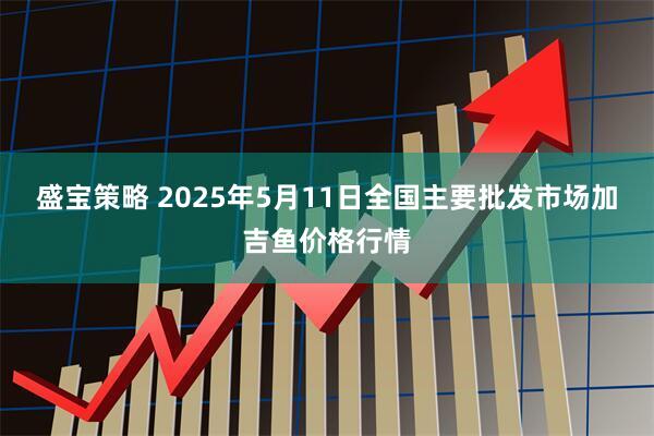 盛宝策略 2025年5月11日全国主要批发市场加吉鱼价格行情
