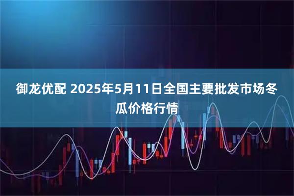 御龙优配 2025年5月11日全国主要批发市场冬瓜价格行情