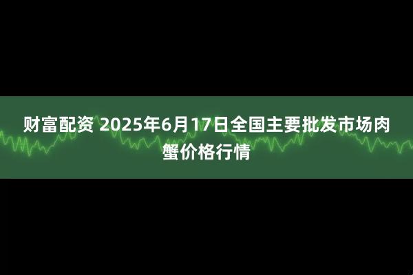 财富配资 2025年6月17日全国主要批发市场肉蟹价格行情