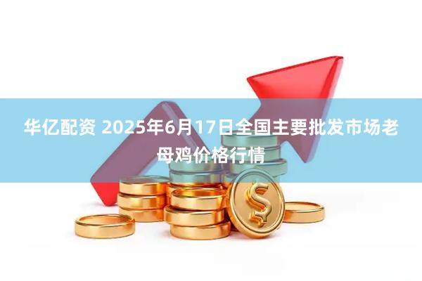 华亿配资 2025年6月17日全国主要批发市场老母鸡价格行情