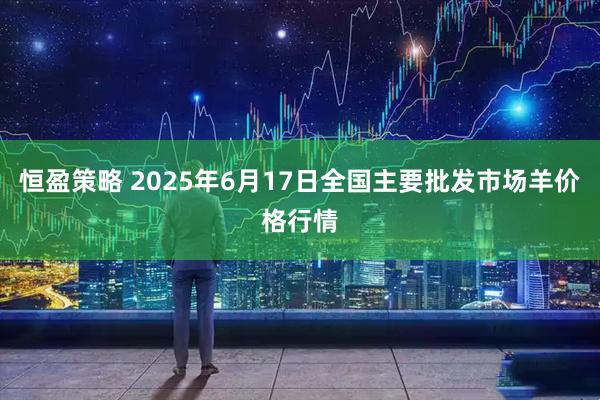 恒盈策略 2025年6月17日全国主要批发市场羊价格行情