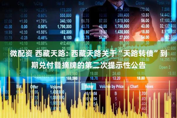 微配资 西藏天路: 西藏天路关于“天路转债”到期兑付暨摘牌的第二次提示性公告