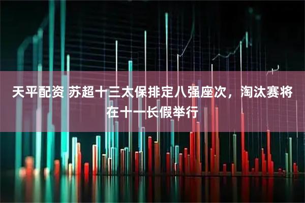 天平配资 苏超十三太保排定八强座次，淘汰赛将在十一长假举行