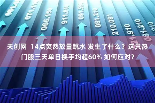 天创网  14点突然放量跳水 发生了什么？这只热门股三天单日换手均超60% 如何应对？