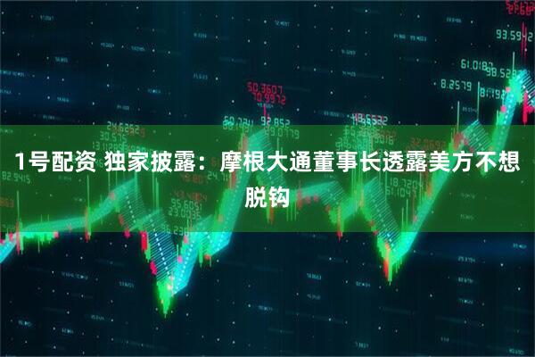 1号配资 独家披露：摩根大通董事长透露美方不想脱钩