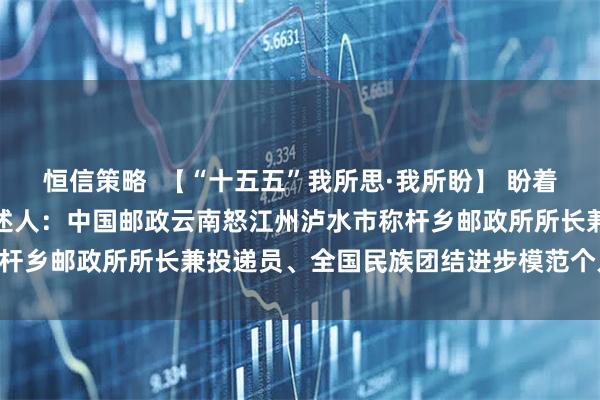 恒信策略  【“十五五”我所思·我所盼】 盼着山里的邮路越来越通达讲述人：中国邮政云南怒江州泸水市称杆乡邮政所所长兼投递员、全国民族团结进步模范个人 桑南才
