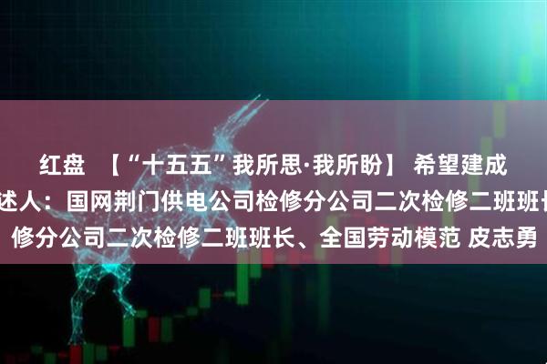 红盘 【“十五五”我所思·我所盼】 希望建成“会思考”的智能电网讲述人:国网荆门供电公司检修分公司二次检修二班班长、全国劳动模范 皮志勇