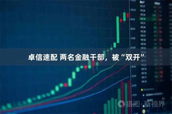 卓信速配 两名金融干部,被“双开”