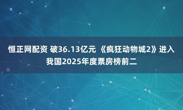 恒正网配资 破36.13亿元 《疯狂动物城2》进入我国2025年度票房榜前二