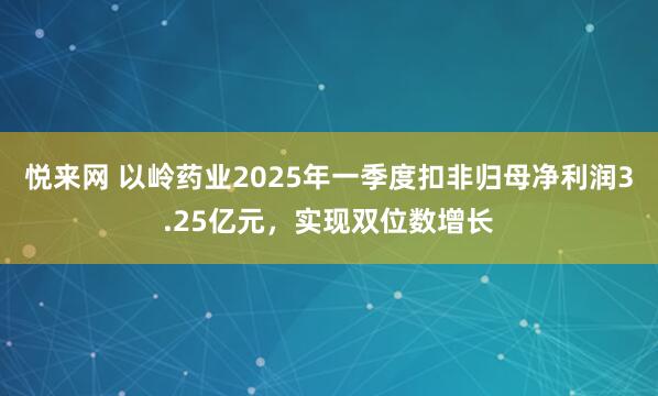 悦来网 以岭药业2025年一季度扣非归母净利润3.25亿元，实现双位数增长