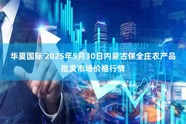 华夏国际 2025年5月30日内蒙古保全庄农产品批发市场价格行情