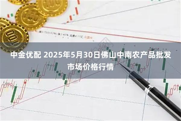 中金优配 2025年5月30日佛山中南农产品批发市场价格行情