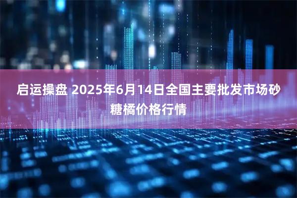 启运操盘 2025年6月14日全国主要批发市场砂糖橘价格行情