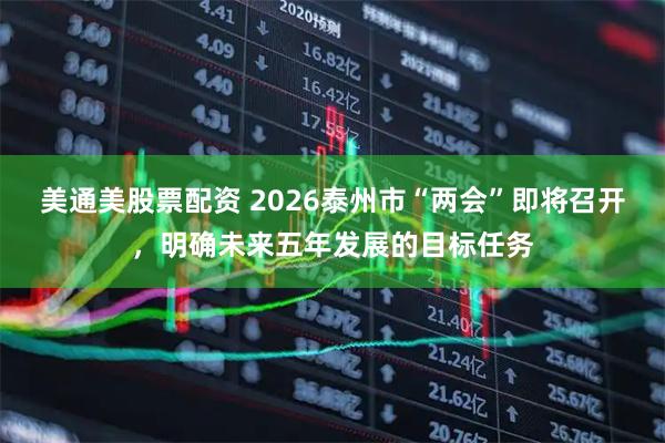 美通美股票配资 2026泰州市“两会”即将召开，明确未来五年发展的目标任务
