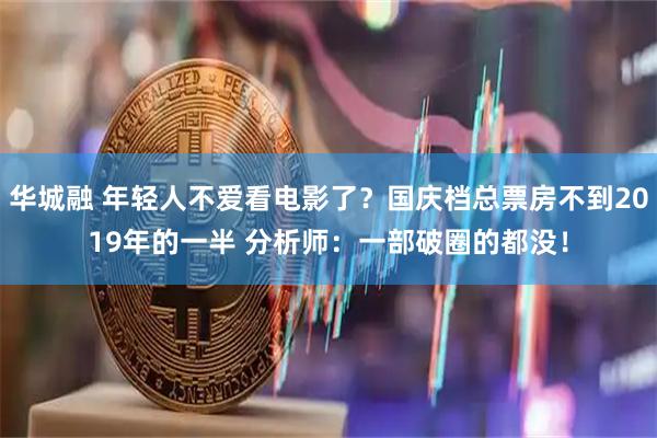 华城融 年轻人不爱看电影了？国庆档总票房不到2019年的一半 分析师：一部破圈的都没！