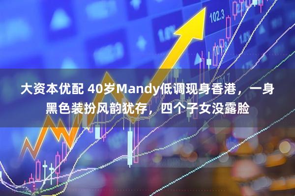 大资本优配 40岁Mandy低调现身香港，一身黑色装扮风韵犹存，四个子女没露脸