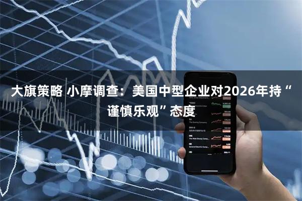 大旗策略 小摩调查:美国中型企业对2026年持“谨慎乐观”态度