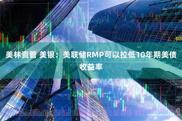 美林资管 美银：美联储RMP可以拉低10年期美债收益率