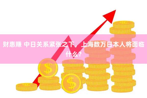 财惠赚 中日关系紧张之下，上海数万日本人将面临什么？