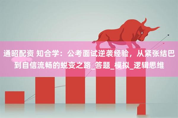 通昭配资 知合学：公考面试逆袭经验，从紧张结巴到自信流畅的蜕变之路_答题_模拟_逻辑思维