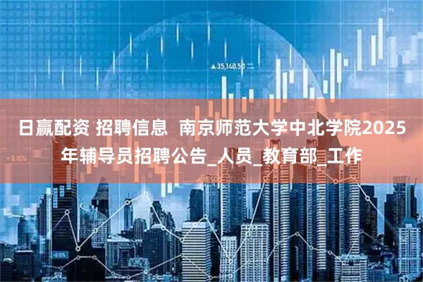 日赢配资 招聘信息  南京师范大学中北学院2025年辅导员招聘公告_人员_教育部_工作