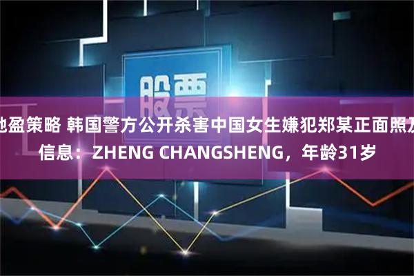 驰盈策略 韩国警方公开杀害中国女生嫌犯郑某正面照及信息：ZHENG CHANGSHENG，年龄31岁