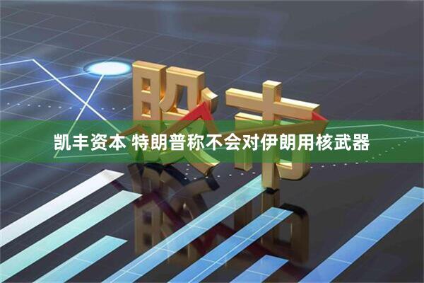 凯丰资本 特朗普称不会对伊朗用核武器